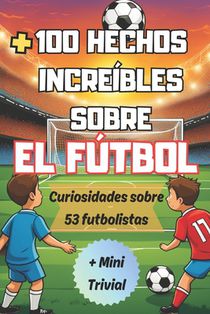+100 Hechos Increíbles Sobre El Fútbol: Curiosidades sobre el Mundo del Fútbol y sus Famosos Futbolistas para Verdaderos Aficionados, + Mini Trivial.