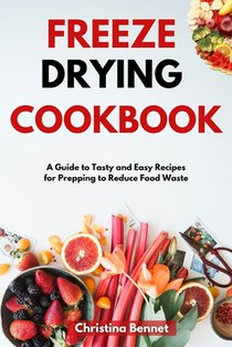 Freeze Drying Cookbook: A Guide to Tasty and Easy Recipes for Prepping to Reduce Food Waste