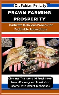 Prawn Farming Prosperity: Cultivate Delicious Prawns for Profitable Aquaculture: Dive Into The World Of Freshwater Prawn Farming And Boost Your