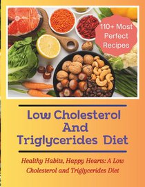 The Low Cholesterol And Triglycerides Diet Cookbook: Healthy Habits, Happy Hearts: A Low Cholesterol and Triglycerides Diet - 110+ Most Perfect Recipe