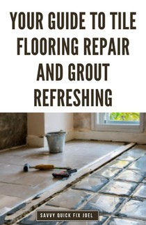 Your Guide to Tile Flooring Repair and Grout Refreshing: Step-by-Step Instructions for Replacing Broken Tile, Re-Grouting Stained Grout Lines, Repairi