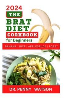 The Brat Diet Cookbook for Beginners: Delectable Recipes to Prevent Indigestion, Balance Digestive System and Eliminate Stomach Upset with Banana, Ric