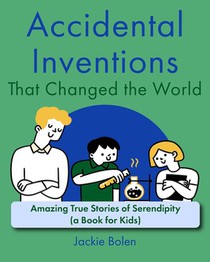 Accidental Inventions That Changed the World: Amazing True Stories of Serendipity (A Book for Kids)