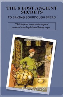 The 8 Lost Ancient Secrets to Baking Sourdough Bread: Unlocking the secrets to the original ancestral sourdough bread baking recipe