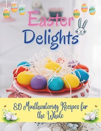 Easter Delights: 80 Mouthwatering Recipes for the Whole: A Cookbook for Easter Day - Deliciou Recipes for a Memorable Day