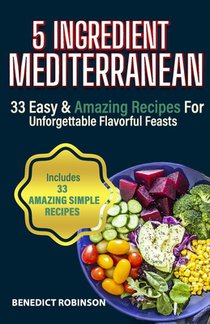 5 Ingredient Mediterranean: 33 Easy & Amazing Recipes for Unforgettable Flavorful Feasts