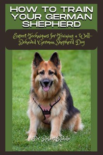How to Train Your German Shepherd: Expert Techniques for Training a Well-Behaved German Shepherd Dog