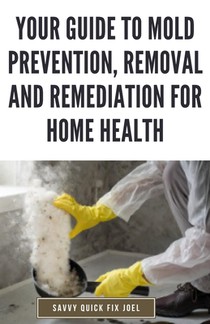 Your Guide to Mold Prevention, Removal and Remediation for Home Health: DIY Methods for Detecting, Eliminating and Preventing Mold Outbreaks to Create
