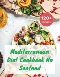 Mediterranean Diet Cookbook No Seafood: A Seafood-Free Cookbook with 120+ Deliciou Recipes