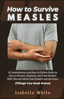 How to Survive Measles: A Comprehensive and Easy-to-Follow Guide on How to Prevent, Diagnose, and Treat Measles, With Tips and Advice from Exp