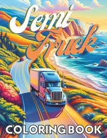 Semi Truck Coloring Book: Explore the Power and Beauty of Semi-Trucks - Perfect for Kids, Adults, and Truck Enthusiasts
