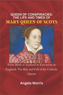 Queen of Conspiracies: THE LIFE AND TIMES OF MARY QUEEN OF SCOTS: From Birth in Scotland to Execution in England: The Rise and Fall of the Ca
