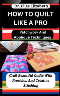 How to Quilt Like a Pro: Patchwork And Appliqué Techniques: Craft Beautiful Quilts With Precision And Creative Stitching