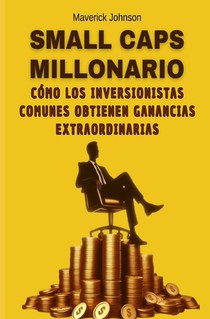 Small Caps Millonario: Cómo los Inversionistas Comunes Obtienen Ganancias Extraordinarias: Consigue un plan de acción sencillo, fácil de segu