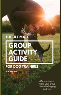 The Ultimate Group Activity Guide for Dog Trainers: 40+ activities to make your group class challenging and fun!