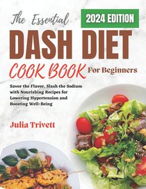 The Essential DASH Diet Cookbook for Beginners 2024: Savor the Flavor, Slash the Sodium with Nourishing Recipes for Lowering Hypertension and Boosting