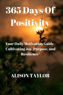 365 Days of Positivity: Your Daily Motivation Guide - Cultivating Joy, Purpose, and Resilience