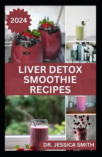Liver Detox Smoothie Recipes: Delicious Recipes for Detoxification, Cleansing and Improve Proper Functions