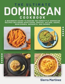 The Ultimate Dominican Cookbook: A Beginner's Guide to Making 100 Homestyle Dominican Recipes Including Appetizers, Snacks, Salads, Soups, Main Dishes