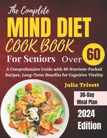 The Complete MIND Diet Cookbook for Seniors Over 60: A Comprehensive Guide with 80 Nutrient-Packed Recipes, Long-Term Benefits for Cognitive Vitality