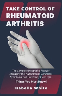 Take Control of Rheumatoid Arthritis: The Complete Integrative Plan for Managing this Autoimmune Condition, Symptoms, and Preventing Flare-Ups. Things