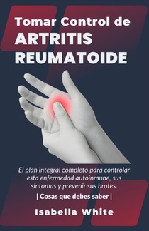 Tomar Control de Artritis Reumatoide: El plan integral completo para controlar esta enfermedad autoinmune, sus síntomas y prevenir sus brotes Cosas qu
