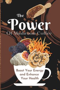 The Power of Mushroom Coffee: Boost Your Energy and Enhance Your Health