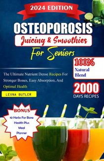 Osteoporosis Juicing And Smoothies For Seniors: The Ultimate Nutrient Dense Recipes For Stronger Bones. Easy Absorption, And Optimal Health