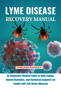 Lyme Disease Recovery Manual: An Integrative Medical Guide to Daily Coping, Natural Remedies, and Nutritional Supports for People with Tick- Borne I