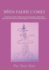 When Faerie Comes: A Collection of Over 1000 Ancient Elven Sayings and Wise Elfin Koans by The Silver Elves About Magic and The Elven Way, Volume 5