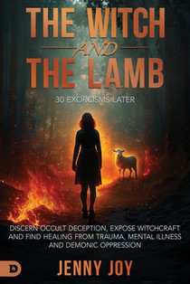 The Witch and the Lamb: Discern Occult Deception, Expose Witchcraft, and Find Healing from Trauma, Mental Illness & Demonic Oppression