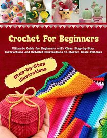 Crochet for Beginners: Your Ultimate Companion to Mastering the Art of Crocheting - Step-by-Step Instructions and detailed illustrations to M
