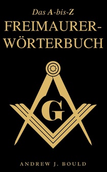 Das A-bis-Z Freimaurer-Wörterbuch: Ein umfassender Leitfaden zu Symbolen, Ritualen, Geheimnissen, Traditionen und Geschichte für Freimaurer und neugie
