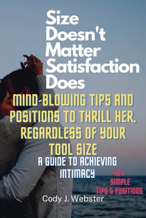 Size Doesn't Matter, Satisfaction Does: Mind-Blowing Tips and Positions to Thrill Her, Regardless of Your Tool Size (A Guide to Achieving Intimacy)