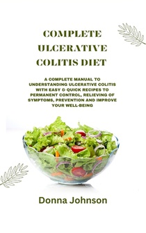 Complete Ulcerative Colitis Diet: A Complete Manual To Understanding Ulcerative Colitis With Easy & Quick Recipes to Permanent Control, Relieving Of S