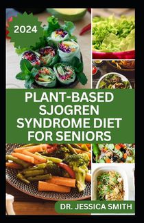 Plant-Based Sjogren Syndrome Diet for Seniors: A Vegetarian Eating Guide with Recipes to Help Older Adults Reduce Inflammation and Prevent This Diseas