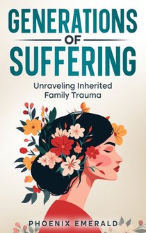 Generations of Suffering: Unraveling Inherited Family Trauma: Understanding, Transforming, and Overcoming Family Legacies