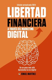 Libertad Financiera a través del Marketing Digital: Consigue tu Libertad Financiera mediante el Marketing Digital para tu Negocio