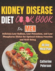 Kidney Disease Diet Cookbook for Men: Delicious Low-Sodium, Low-Potassium, and Low-Phosphorus Dishes for Optimal Kidney Function and Well-Being With a