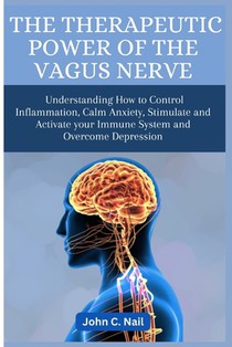 The Therapeutic Power of the Vagus Nerve: Understanding How to Control Inflammation, Calm Anxiety, Stimulate and Activate Immune System and Overcome D