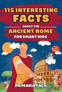 115 Interesting Facts About Ancient Rome for Smart Kids: Fascinating Stories for Curious Kids About Ancient Rome and the Romans Life