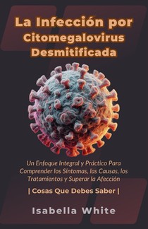 La Infección por Citomegalovirus Desmitificada: Un Enfoque Integral y Práctico Para Comprender los Síntomas, las Causas, los Tratamientos y Superar la