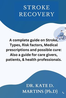 Stroke Recovery: A complete guide on Stroke, Types, Risk factors, Medical prescriptions and possible cure: Also a guide for care givers