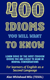 400 Idioms You Will Want To Know: Dictionary of Phrases, Sayings and Expressions in Common Use to Aid Fluency in English as a Second Language