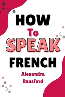 How to Speak French: A Conversational Guide to Bonjour, Bonheur, and Other French Expressions