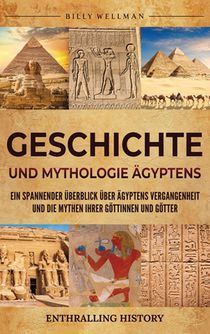 Geschichte und Mythologie Ägyptens: Ein spannender Überblick über Ägyptens Vergangenheit und die Mythen ihrer Göttinnen und Götter