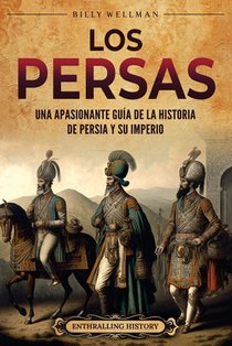 Los persas: Una apasionante guía de la historia de Persia y su imperio