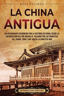 La China antigua: Un apasionante recorrido por la historia de China, desde la colonización del río Amarillo, pasando por las dinastías X