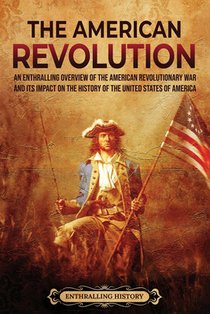The American Revolution: An Enthralling Overview of the American Revolutionary War and Its Impact on the History of the United States of Americ