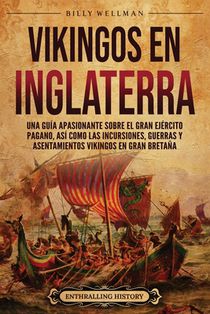 Vikingos en Inglaterra: Una guía apasionante sobre el gran ejército pagano, así como las incursiones, guerras y asentamientos vikingos en Gran Bretaña
